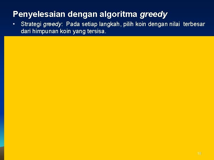 Penyelesaian dengan algoritma greedy • Strategi greedy: Pada setiap langkah, pilih koin dengan nilai