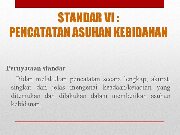 STANDAR VI : PENCATATAN ASUHAN KEBIDANAN Pernyataan standar Bidan melakukan pencatatan secara lengkap, akurat,