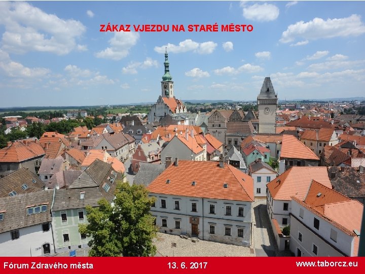 ZÁKAZ VJEZDU NA STARÉ MĚSTO Fórum Zdravého města 13. 6. 2017 www. taborcz. eu