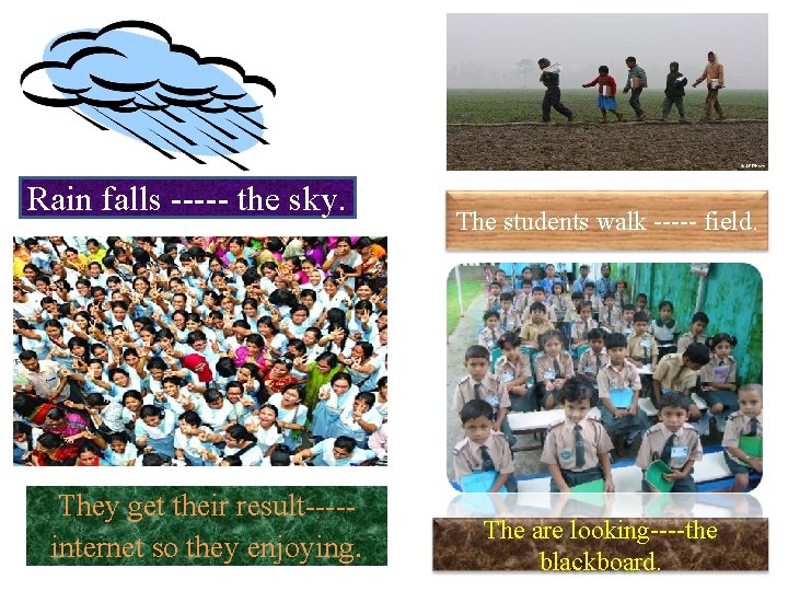 Rain falls ----- the sky. They get their result----internet so they enjoying. The students