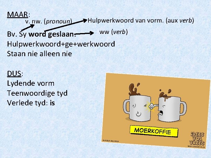 MAAR: v. nw. (pronoun) Hulpwerkwoord van vorm. (aux verb) ww (verb) Bv. Sy word