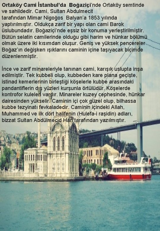 Ortaköy Cami İstanbul’da Boğaziçi’nde Ortaköy semtinde ve sahildedir. Cami, Sultan Abdulmecit tarafından Mimar Nigoğos