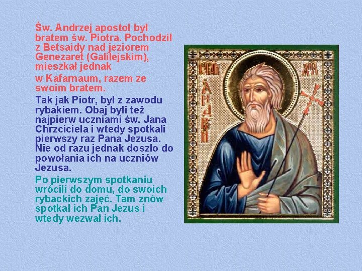 Św. Andrzej apostoł był bratem św. Piotra. Pochodził z Betsaidy nad jeziorem Genezaret (Galilejskim),