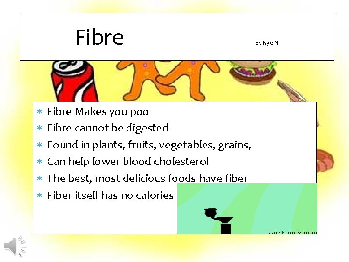 Fibre Fibre Makes you poo Fibre cannot be digested Found in plants, fruits, vegetables,