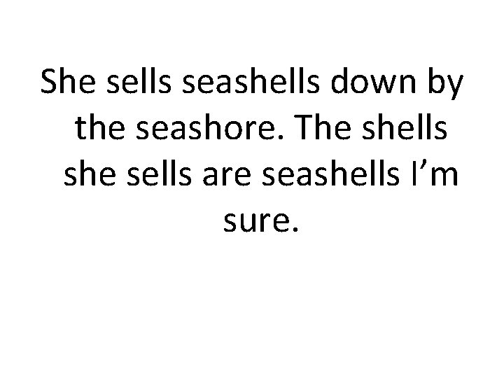 She sells seashells down by the seashore. The shells she sells are seashells I’m