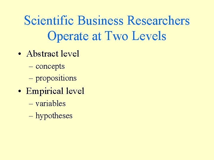 Scientific Business Researchers Operate at Two Levels • Abstract level – concepts – propositions