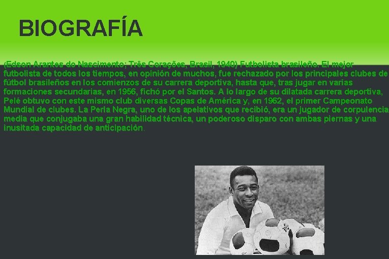 BIOGRAFÍA (Edson Arantes do Nascimento; Três Corações, Brasil, 1940) Futbolista brasileño. El mejor futbolista