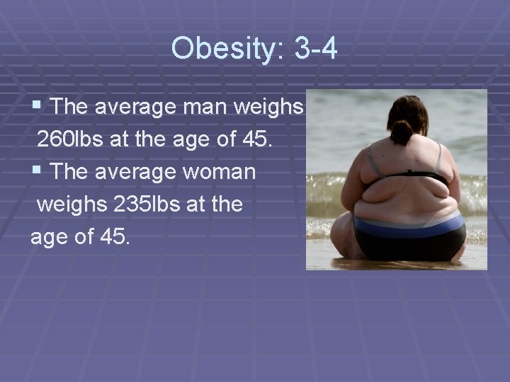 Obesity: 3 -4 § The average man weighs 260 lbs at the age of