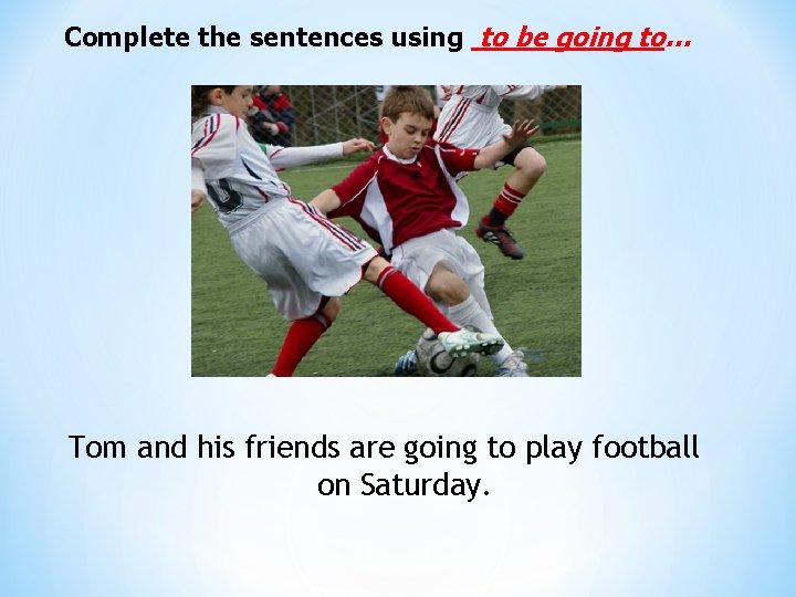 Complete the sentences using to be going to… Tom and his friends are going
