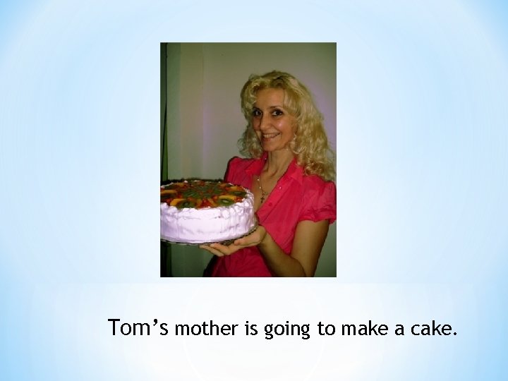 Tom’s mother is going to make a cake. 