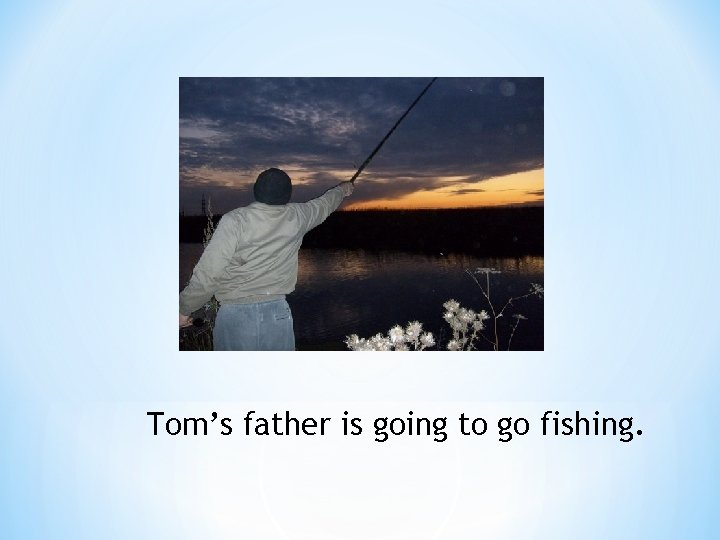 Tom’s father is going to go fishing. 