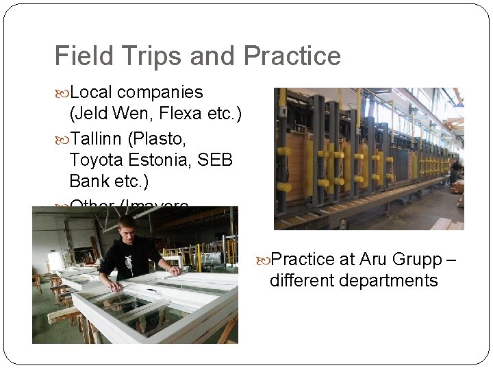 Field Trips and Practice Local companies (Jeld Wen, Flexa etc. ) Tallinn (Plasto, Toyota