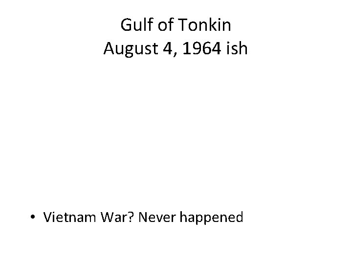 Gulf of Tonkin August 4, 1964 ish • Vietnam War? Never happened 