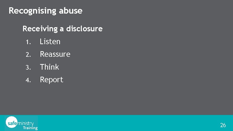 Recognising abuse Receiving a disclosure 1. Listen 2. Reassure 3. Think 4. Report 26