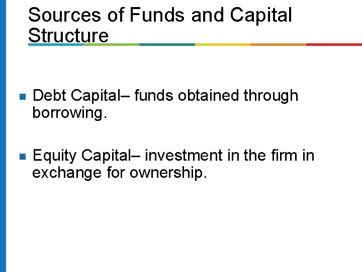 Sources of Funds and Capital Structure Debt Capital– funds obtained through borrowing. Equity Capital–