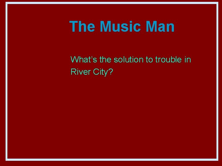 The Music Man What’s the solution to trouble in River City? 