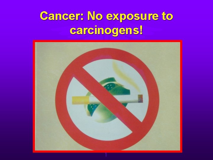Cancer: No exposure to carcinogens! 