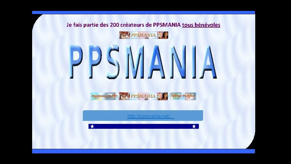 Je fais partie des 200 créateurs de PPSMANIA tous bénévoles http: //ppsmania. net/ 