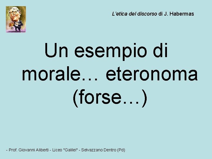 L’etica del discorso di J. Habermas Un esempio di morale… eteronoma (forse…) - Prof.