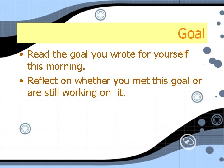 Goal • Read the goal you wrote for yourself this morning. • Reflect on