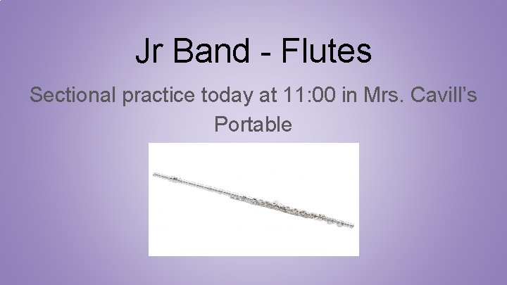 Jr Band - Flutes Sectional practice today at 11: 00 in Mrs. Cavill’s Portable