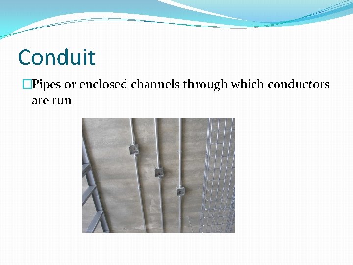 Conduit �Pipes or enclosed channels through which conductors are run 