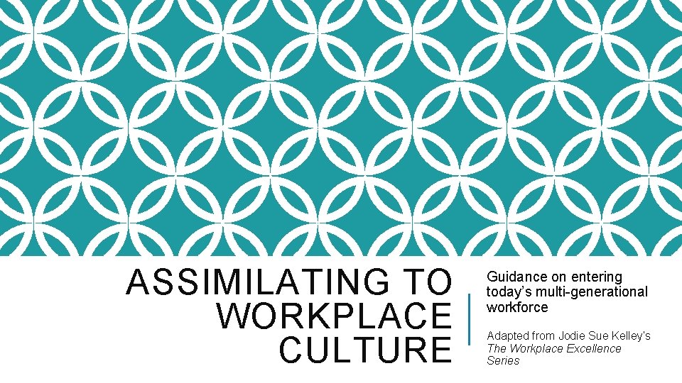 ASSIMILATING TO WORKPLACE CULTURE Guidance on entering today’s multi-generational workforce Adapted from Jodie Sue