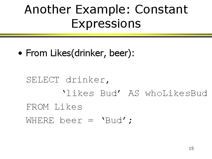 Another Example: Constant Expressions • From Likes(drinker, beer): SELECT drinker, ‘likes Bud’ AS who. Another Example: Constant Expressions • From Likes(drinker, beer): SELECT drinker, ‘likes Bud’ AS who.