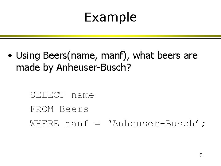 Example • Using Beers(name, manf), what beers are made by Anheuser-Busch? SELECT name FROM Example • Using Beers(name, manf), what beers are made by Anheuser-Busch? SELECT name FROM