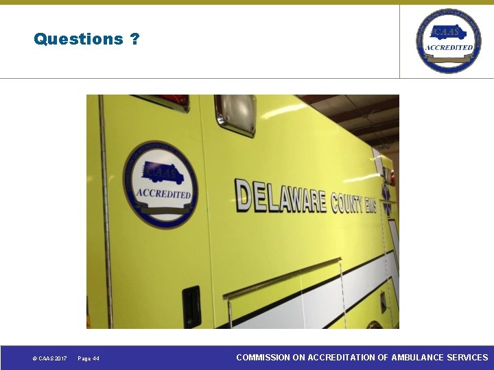Questions ? © CAAS 2017 Page 44 COMMISSION ON ACCREDITATION OF AMBULANCE SERVICES 