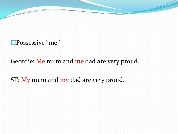 �Possessive “me” Geordie: Me mum and me dad are very proud. ST: My mum