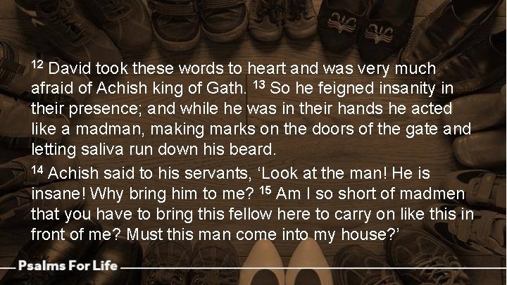 David took these words to heart and was very much afraid of Achish king