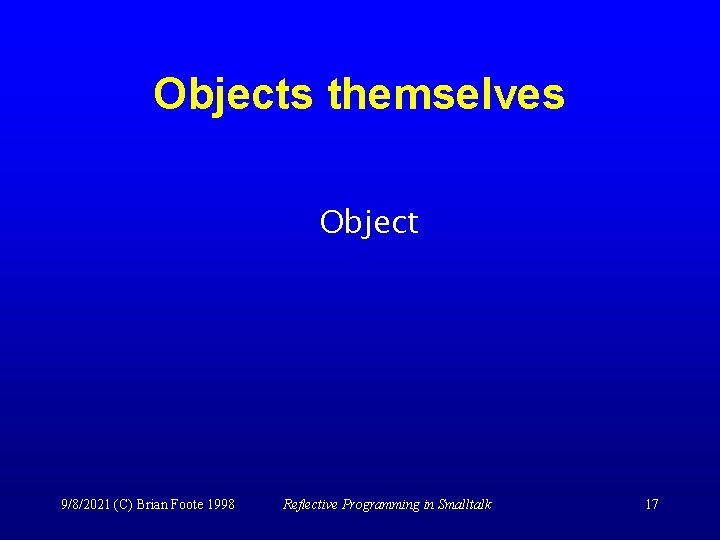 Objects themselves Object 9/8/2021 (C) Brian Foote 1998 Reflective Programming in Smalltalk 17 