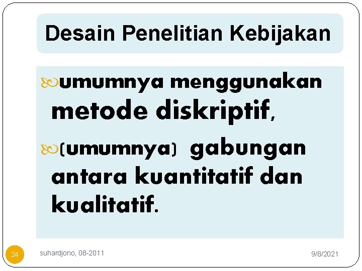 Desain Penelitian Kebijakan umumnya menggunakan metode diskriptif, gabungan antara kuantitatif dan kualitatif. (umumnya) 24