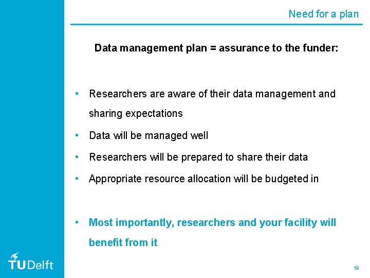 Need for a plan Data management plan = assurance to the funder: • Researchers