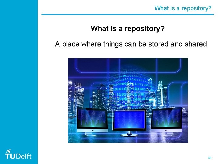 What is a repository? A place where things can be stored and shared 56
