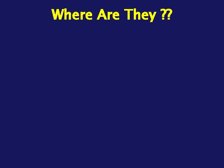 Where Are They ? ? 