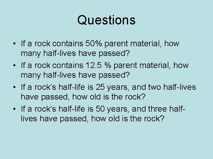 Questions • If a rock contains 50% parent material, how many half-lives have passed?