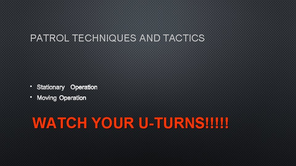 PATROL TECHNIQUES AND TACTICS • STATIONARY OPERATION • MOVING OPERATION WATCH YOUR U-TURNS!!!!! 