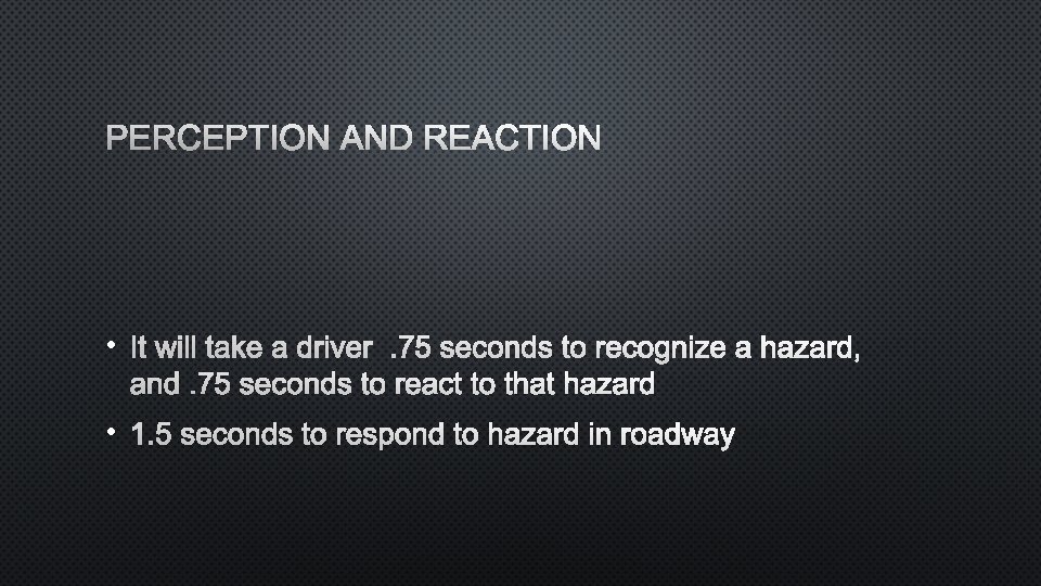 PERCEPTION AND REACTION • IT WILL TAKE A DRIVER. 75 SECONDS TO RECOGNIZE A