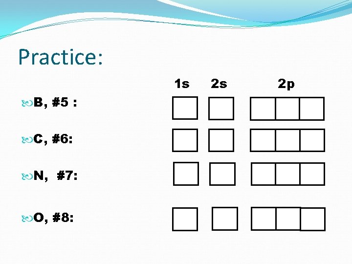 Practice: 1 s B, #5 : C, #6: N, #7: O, #8: 2 s