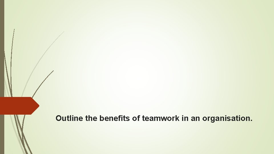Outline the benefits of teamwork in an organisation. 