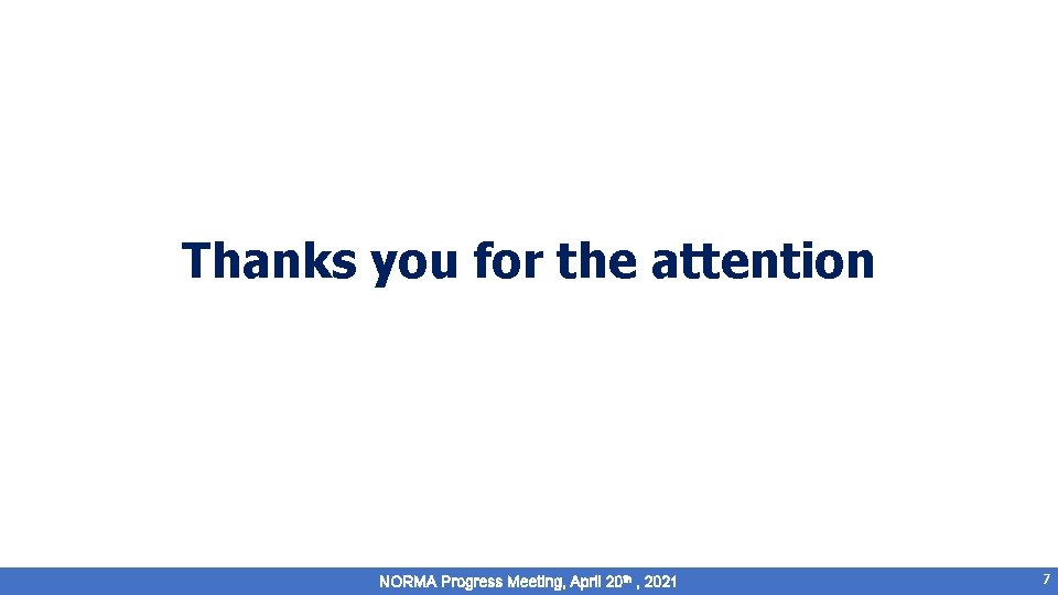 Thanks you for the attention NORMA Progress Meeting, April 20 th , 2021 7