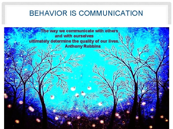 BEHAVIOR IS COMMUNICATION The way we communicate with others and with ourselves ultimately determine