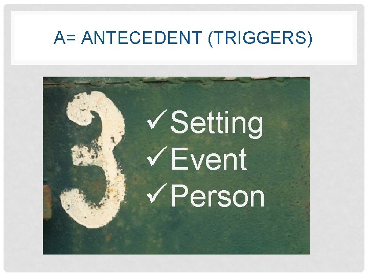 A= ANTECEDENT (TRIGGERS) üSetting üEvent üPerson 