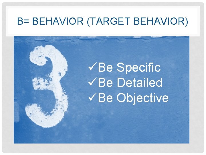 B= BEHAVIOR (TARGET BEHAVIOR) üBe Specific üBe Detailed üBe Objective 