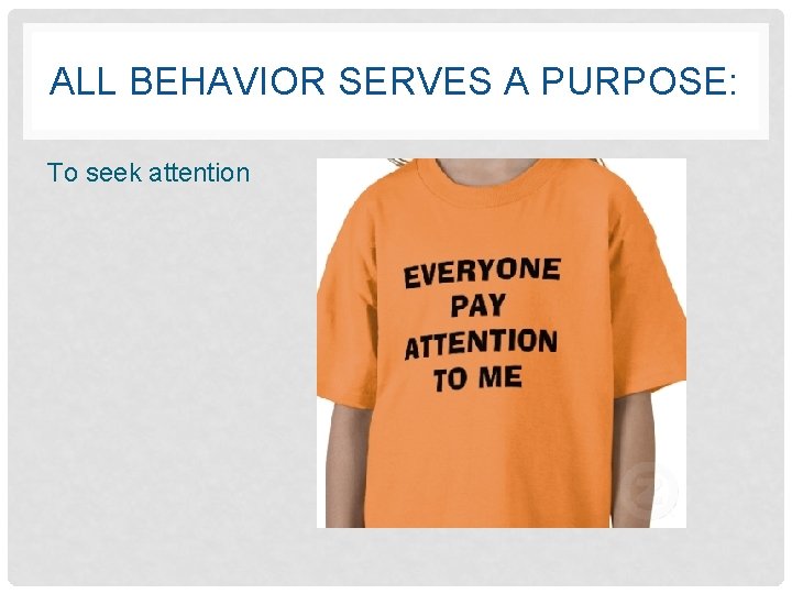 ALL BEHAVIOR SERVES A PURPOSE: To seek attention 