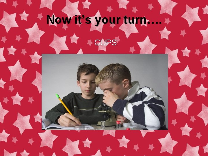 Now it’s your turn…. CUPS 