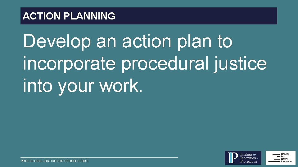 ACTION PLANNING Develop an action plan to incorporate procedural justice into your work. PROCEDURAL