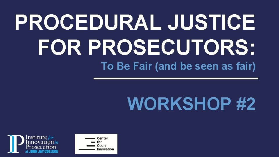 PROCEDURAL JUSTICE FOR PROSECUTORS: To Be Fair (and be seen as fair) WORKSHOP #2